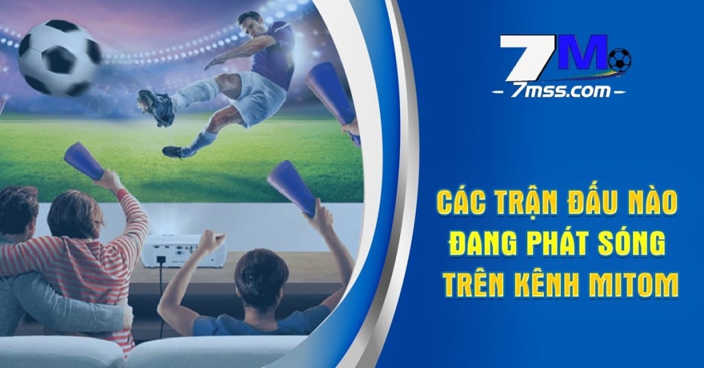 Các trận đấu nào đang phát sóng trên kênh Mitom?